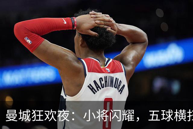 曼城狂欢夜：小将闪耀，五球横扫诺维奇！